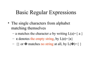 Basic Regular Expressions The single characters from alphabet matching themselves a matches the character  a  by writing L(a)={ a } ε  denotes  the empty string , by L( ε )={ ε } {} or  Φ  matches  no string  at all, by L( Φ )={ } 