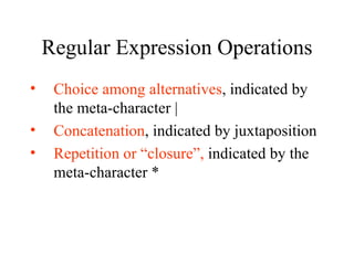 Regular Expression Operations Choice among alternatives , indicated by the meta-character | Concatenation , indicated by juxtaposition Repetition or “closure”,  indicated by the meta-character * 