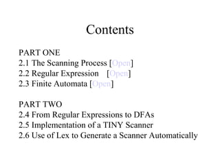 Contents PART ONE 2.1 The Scanning Process [ Open ] 2.2 Regular Expression [ Open ] 2.3 Finite Automata [ Open ] PART TWO 2.4 From Regular Expressions to DFAs 2.5 Implementation of a TINY Scanner 2.6 Use of Lex to Generate a Scanner Automatically 