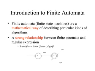 Introduction to Finite Automata Finite automata (finite-state machines) are a  mathematical way  of describing particular kinds of algorithms. A  strong relationship  between finite automata and regular expression Identifier  =  letter  ( letter  |  digit )*  letter 1 letter digit 2 