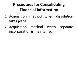 Procedures for Consolidating
Financial Information
1. Acquisition
takes place.
2. Acquisition
method when dissolution
method when separate
incorporation is maintained.
 