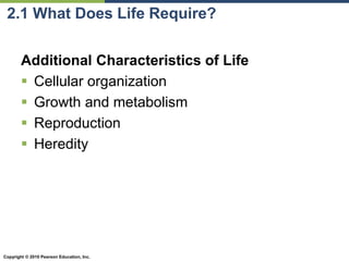 Copyright © 2010 Pearson Education, Inc.
2.1 What Does Life Require?
Additional Characteristics of Life
 Cellular organization
 Growth and metabolism
 Reproduction
 Heredity
 