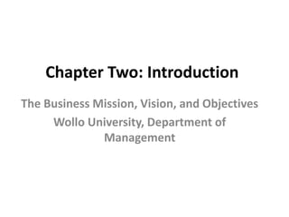 Chapter Two: Introduction
The Business Mission, Vision, and Objectives
Wollo University, Department of
Management
 