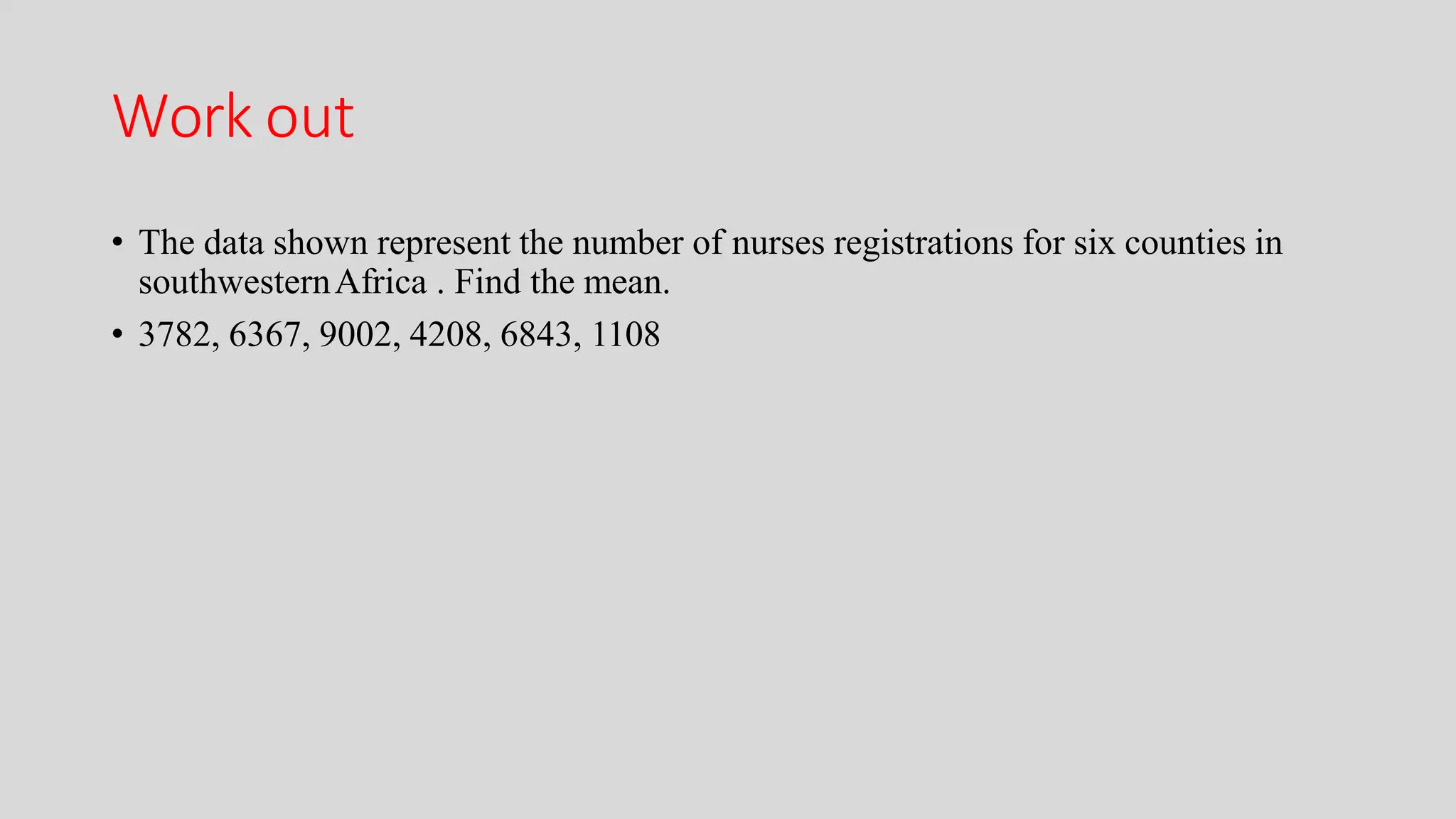 Work out
• The data shown represent the number of nurses registrations for six counties in
southwesternAfrica . Find the mean.
• 3782, 6367, 9002, 4208, 6843, 1108
 