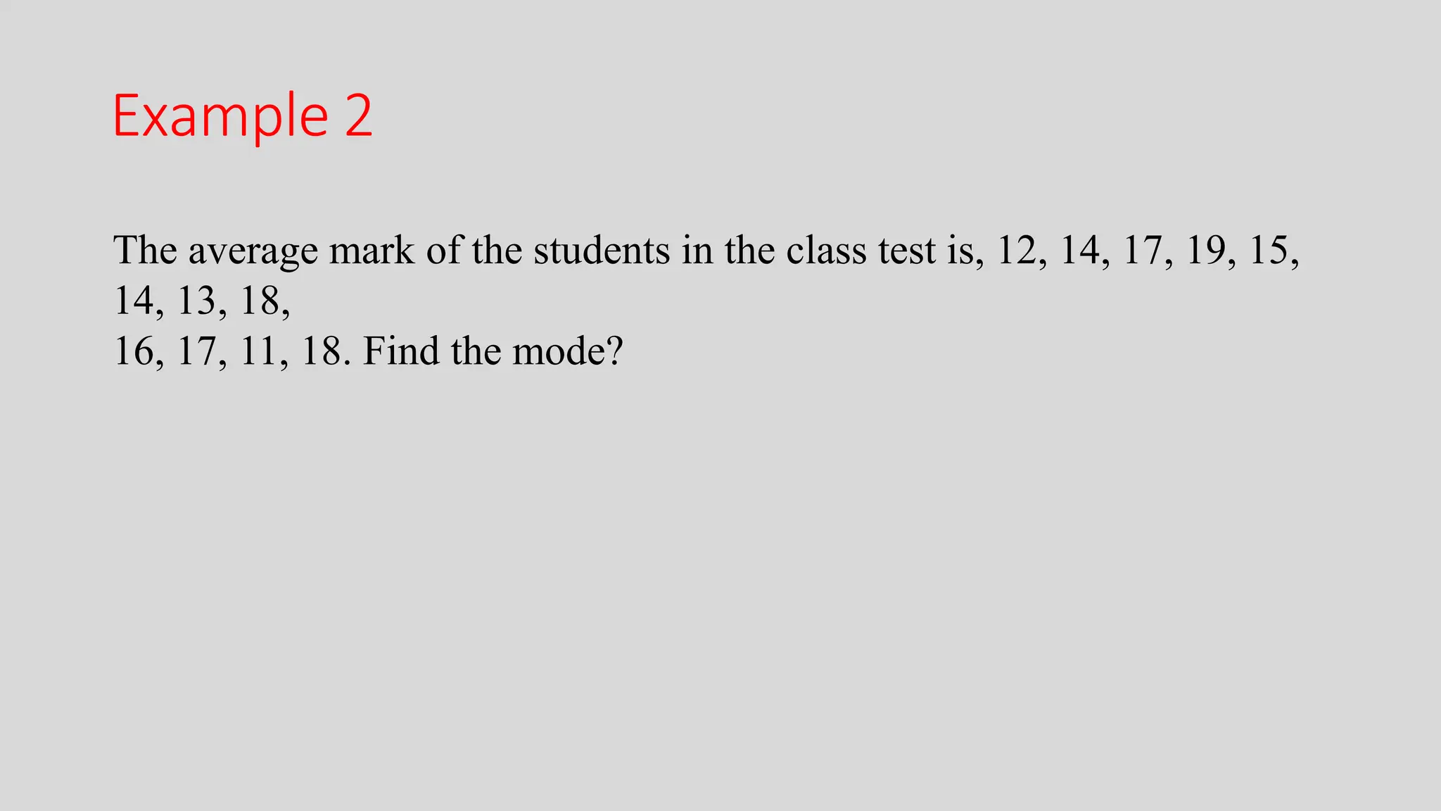 Example 2
The average mark of the students in the class test is, 12, 14, 17, 19, 15,
14, 13, 18,
16, 17, 11, 18. Find the mode?
 
