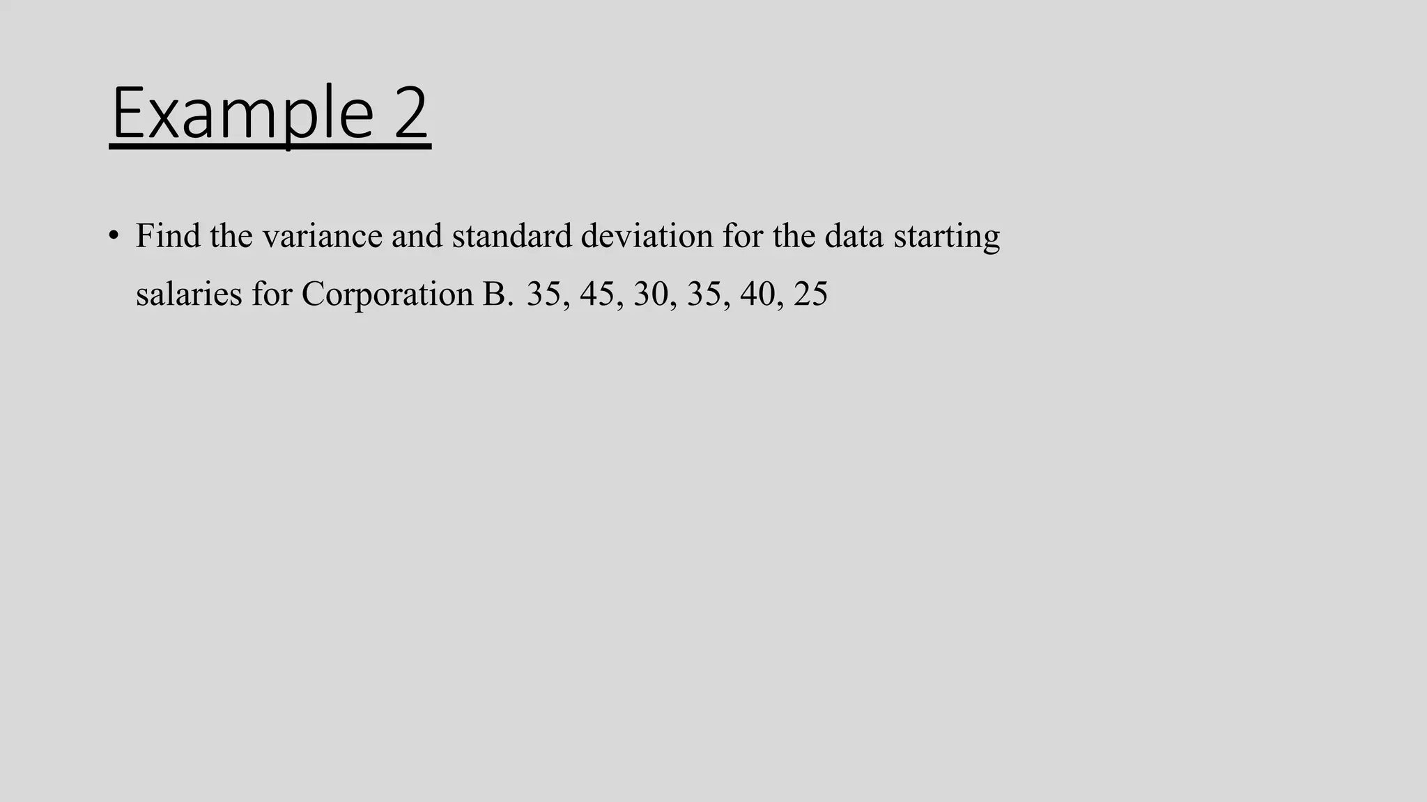 Example 2
• Find the variance and standard deviation for the data starting
salaries for Corporation B. 35, 45, 30, 35, 40, 25
 