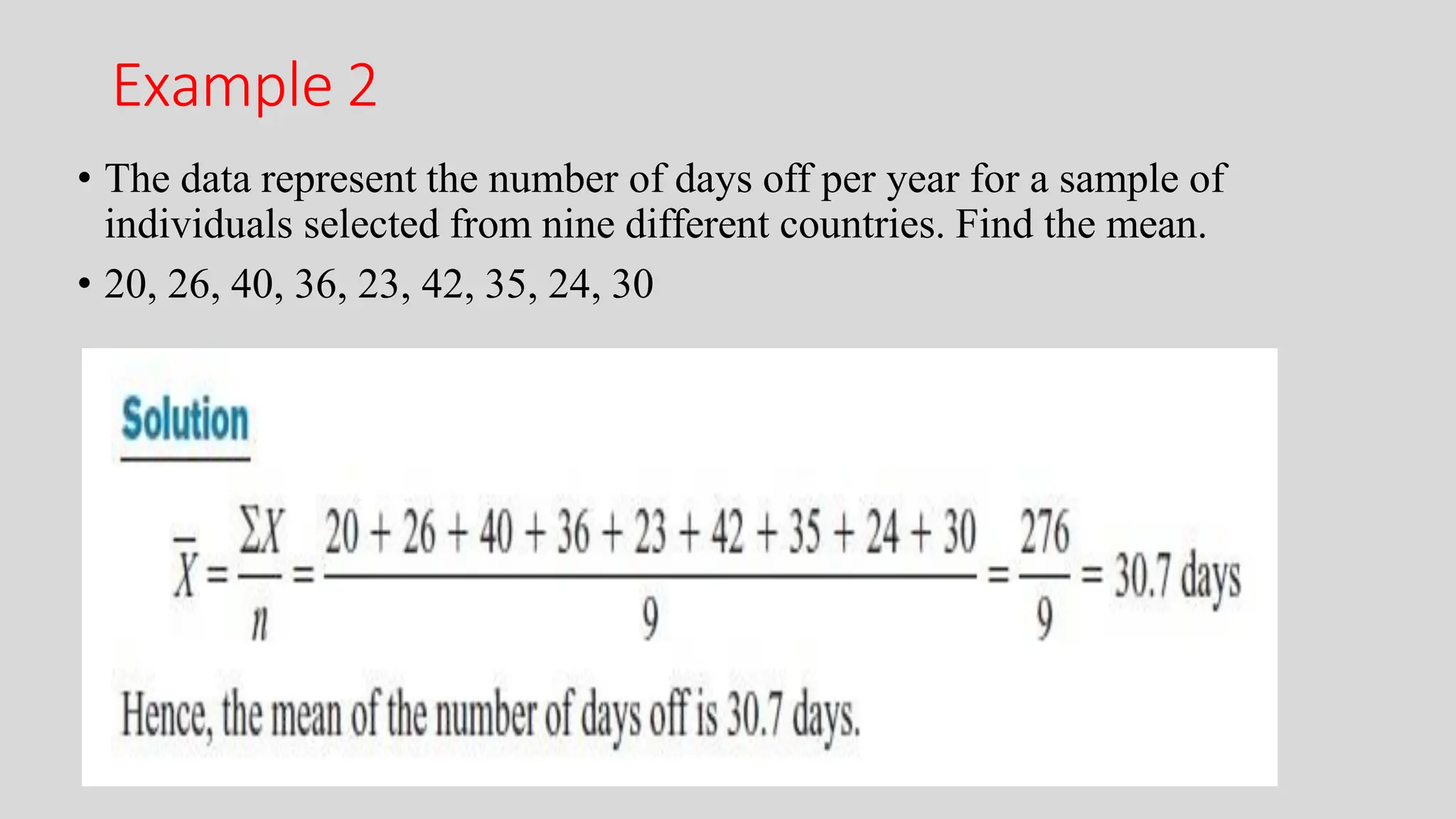 Example 2
• The data represent the number of days off per year for a sample of
individuals selected from nine different countries. Find the mean.
• 20, 26, 40, 36, 23, 42, 35, 24, 30
 
