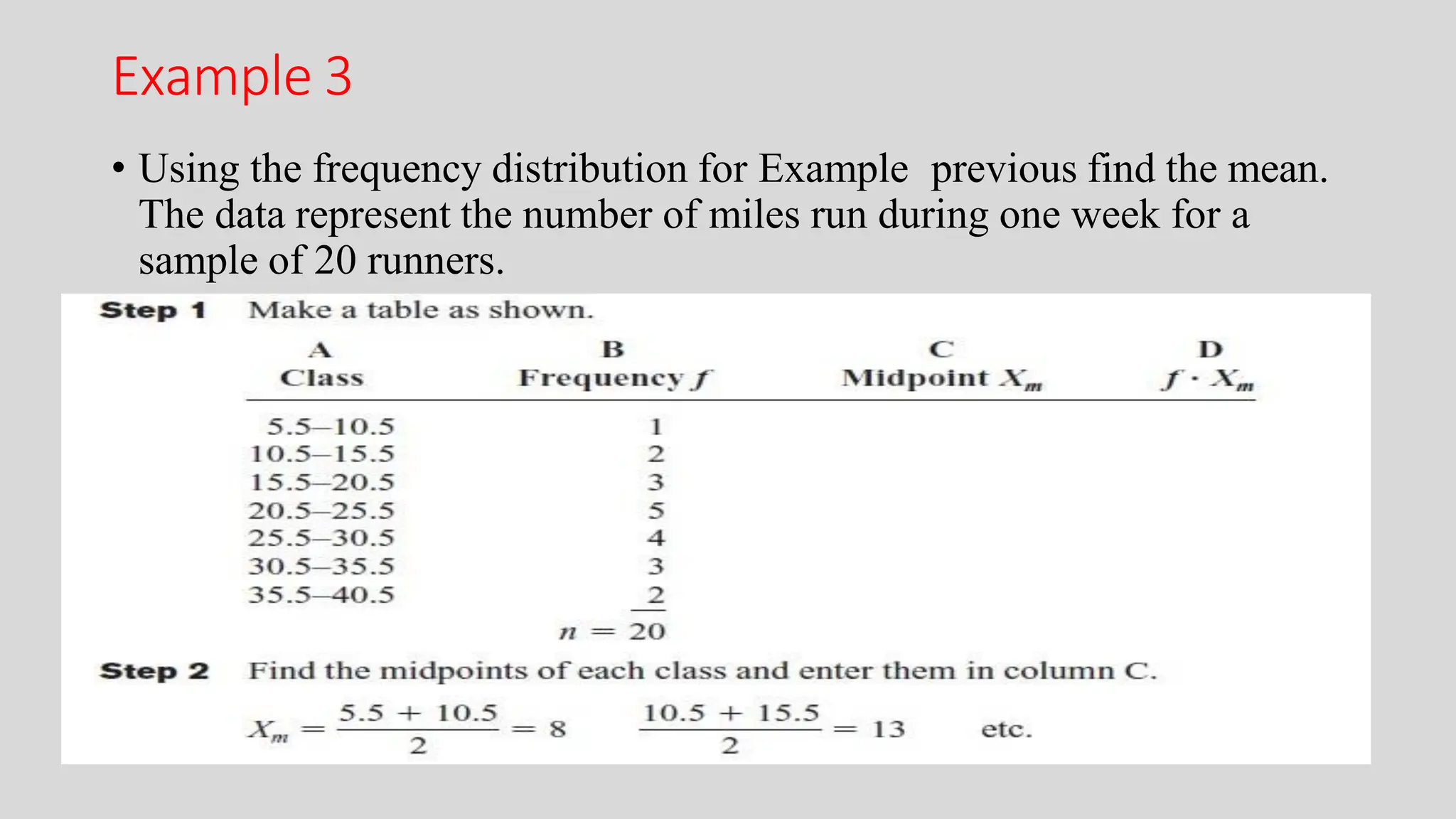 Example 3
• Using the frequency distribution for Example previous find the mean.
The data represent the number of miles run during one week for a
sample of 20 runners.
 