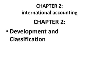 CHAPTER 2:
international accounting
CHAPTER 2:
• Development and
Classification
 
