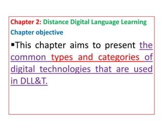 Chapter 2: Distance Digital Language Learning
Chapter objective
This chapter aims to present the
common types and categories of
digital technologies that are used
in DLL&T.
 