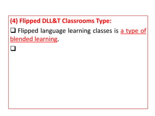 (4) Flipped DLL&T Classrooms Type:
 Flipped language learning classes is a type of
blended learning.

 