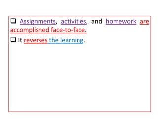  Assignments, activities, and homework are
accomplished face-to-face.
 It reverses the learning.
 