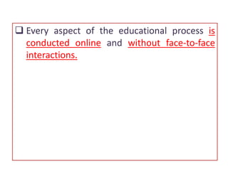  Every aspect of the educational process is
conducted online and without face-to-face
interactions.
 