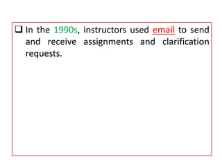 In the 1990s, instructors used email to send
and receive assignments and clarification
requests.
 