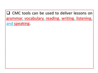  CMC tools can be used to deliver lessons on
grammar, vocabulary, reading, writing, listening,
and speaking.
 