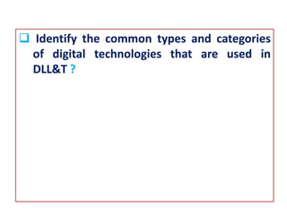  Identify the common types and categories
of digital technologies that are used in
DLL&T ?
 