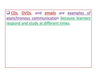  CDs, DVDs, and emails are examples of
asynchronous communication because learners
respond and study at different times.
 