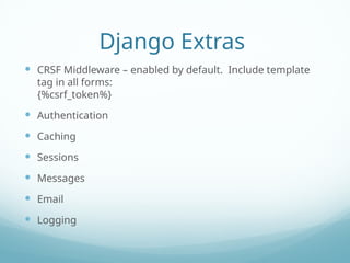 Django Extras
 CRSF Middleware – enabled by default. Include template
tag in all forms:
{%csrf_token%}
 Authentication
 Caching
 Sessions
 Messages
 Email
 Logging
 