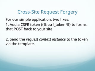 Cross-Site Request Forgery
For our simple application, two fixes:
1. Add a CSFR token ({% csrf_token %} to forms
that POST back to your site
2. Send the request context instance to the token
via the template.
 