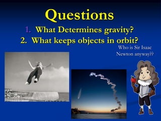 Questions
1. What Determines gravity?
2. What keeps objects in orbit?
Who is Sir Isaac
Newton anyway??
 