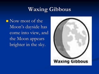 Waxing Gibbous
 Now most of the
Moon’s dayside has
come into view, and
the Moon appears
brighter in the sky.
 