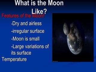 What is the Moon
Like?
Features of the Moon!
-Dry and airless
-irregular surface
-Moon is small
-Large variations of
its surface
Temperature
 