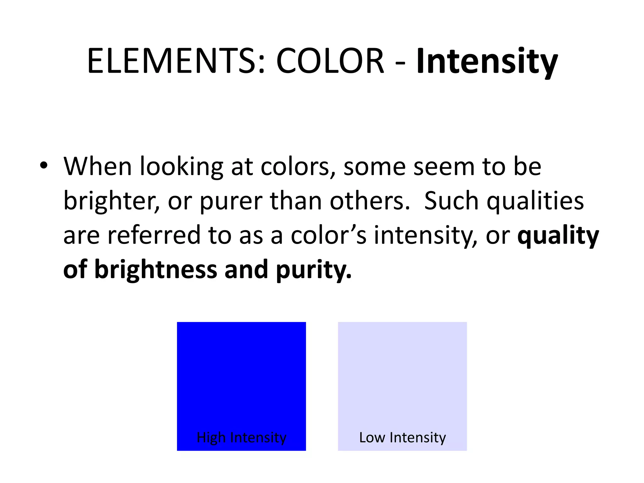 ELEMENTS: COLOR - Intensity
• When looking at colors, some seem to be
brighter, or purer than others. Such qualities
are referred to as a color’s intensity, or quality
of brightness and purity.
High Intensity Low Intensity
 