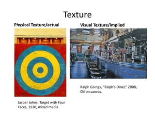 Texture
Physical Texture/actual Visual Texture/implied
Jasper Johns, Target with Four
Faces, 1930, mixed media.
Ralph Goings, “Ralph’s Diner,” 2008,
Oil on canvas.
 