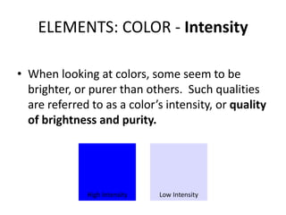 ELEMENTS: COLOR - Intensity
• When looking at colors, some seem to be
brighter, or purer than others. Such qualities
are referred to as a color’s intensity, or quality
of brightness and purity.
High Intensity Low Intensity
 