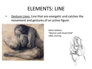 ELEMENTS: LINE
• Gesture Lines: Line that are energetic and catches the
movement and gestures of an active figure.
Kathe K...