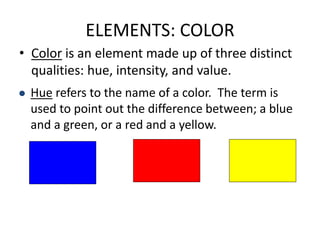 ELEMENTS: COLOR
• Color is an element made up of three distinct
qualities: hue, intensity, and value.
 Hue refers to the ...