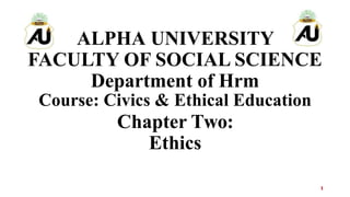 ALPHA UNIVERSITY
FACULTY OF SOCIAL SCIENCE
Department of Hrm
Course: Civics & Ethical Education
Chapter Two:
Ethics
1
 