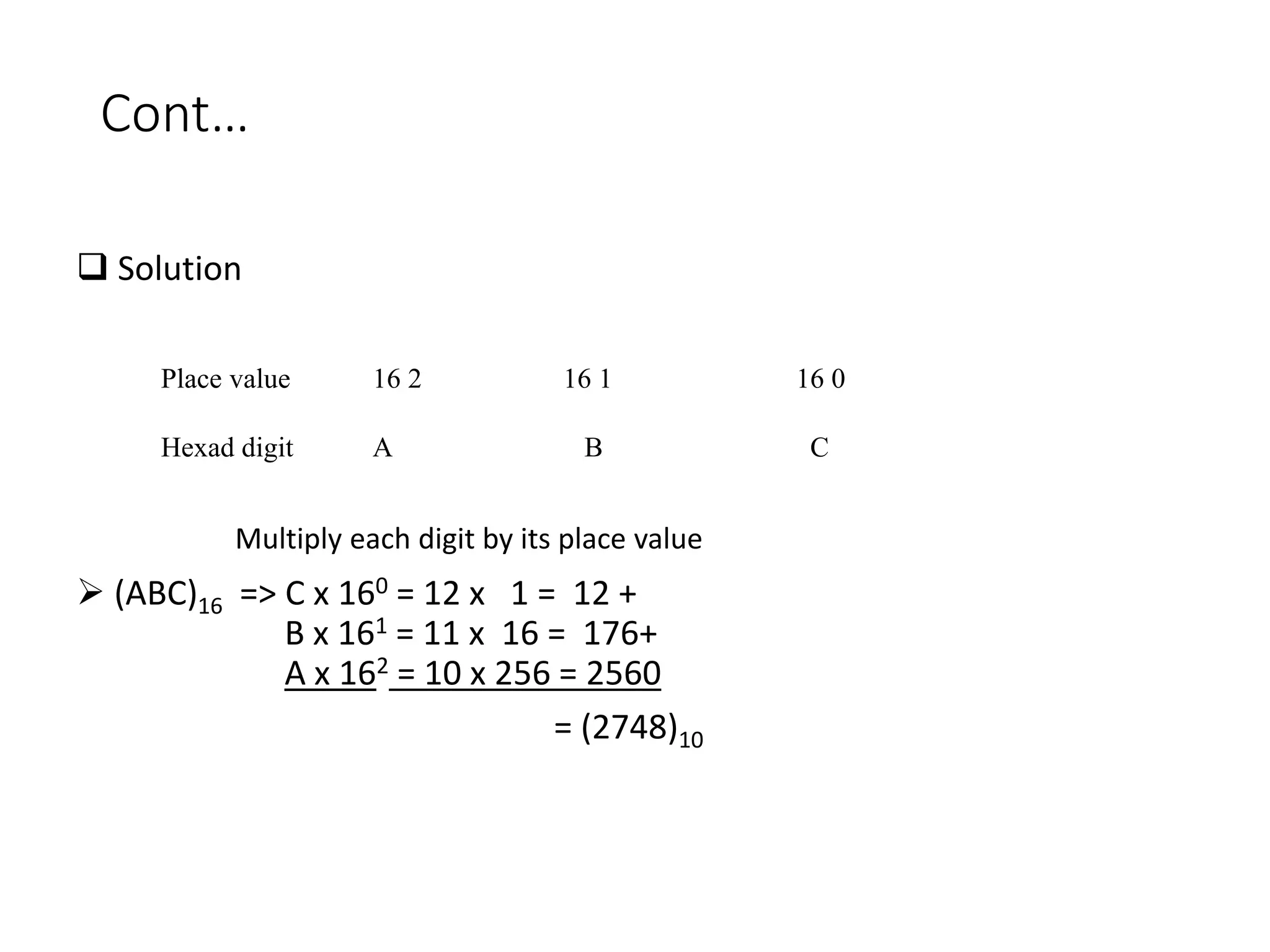 Cont…
 Solution
 (ABC)16 => C x 160 = 12 x 1 = 12 +
B x 161 = 11 x 16 = 176+
A x 162 = 10 x 256 = 2560
= (2748)10
Place value 16 2 16 1 16 0
Hexad digit A B C
Multiply each digit by its place value
 
