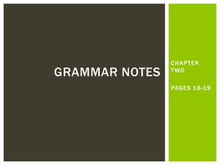 CHAPTER
TWO
PAGES 18-19
GRAMMAR NOTES
 