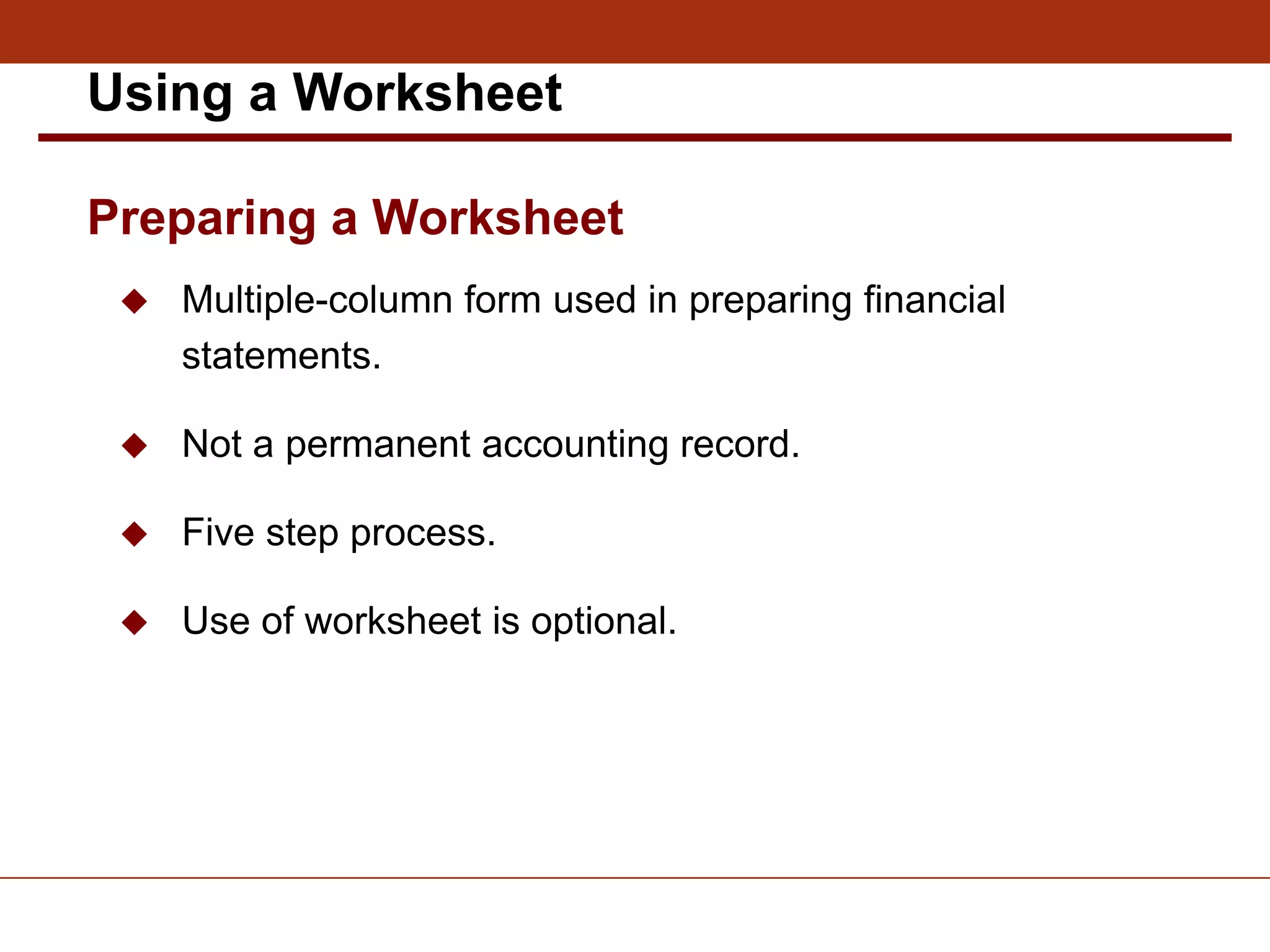  Multiple-column form used in preparing financial
statements.
 Not a permanent accounting record.
 Five step process.
 Use of worksheet is optional.
Preparing a Worksheet
Using a Worksheet
 