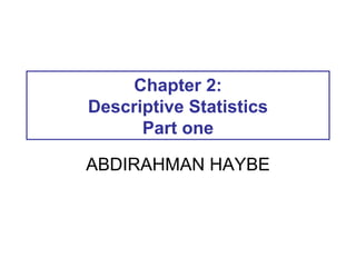Chapter 2:
Descriptive Statistics
Part one
ABDIRAHMAN HAYBE
 
