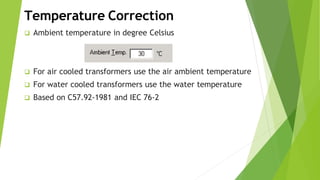 Temperature Correction
 Ambient temperature in degree Celsius
 For air cooled transformers use the air ambient temperature
 For water cooled transformers use the water temperature
 Based on C57.92-1981 and IEC 76-2
 