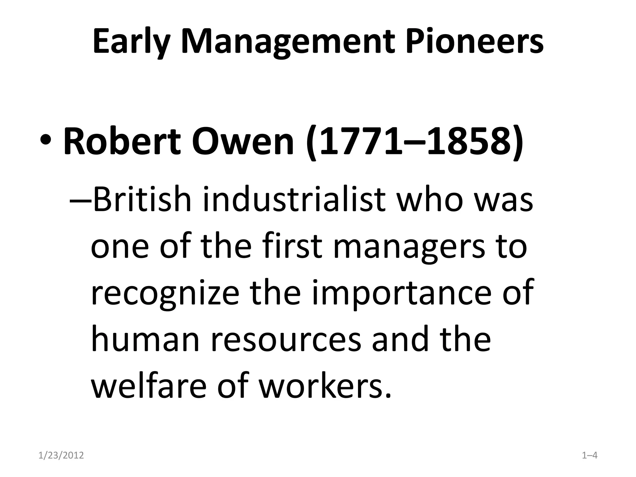 Early Management Pioneers

• Robert Owen (1771–1858)
      –British industrialist who was
       one of the first managers to
       recognize the importance of
       human resources and the
       welfare of workers.
1/23/2012                               1–4
 