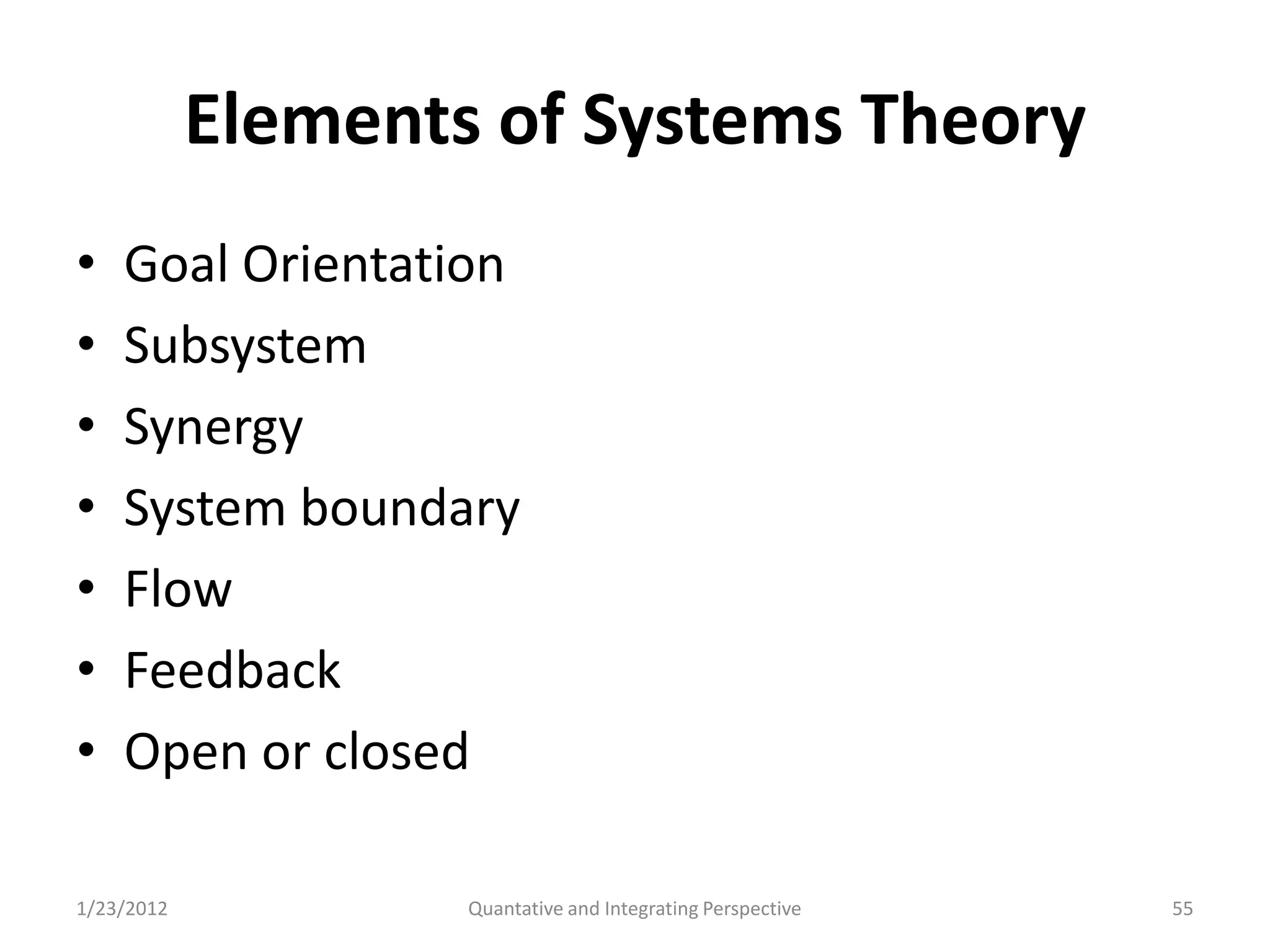 Elements of Systems Theory
•   Goal Orientation
•   Subsystem
•   Synergy
•   System boundary
•   Flow
•   Feedback
•   Open or closed

1/23/2012           Quantative and Integrating Perspective   55
 