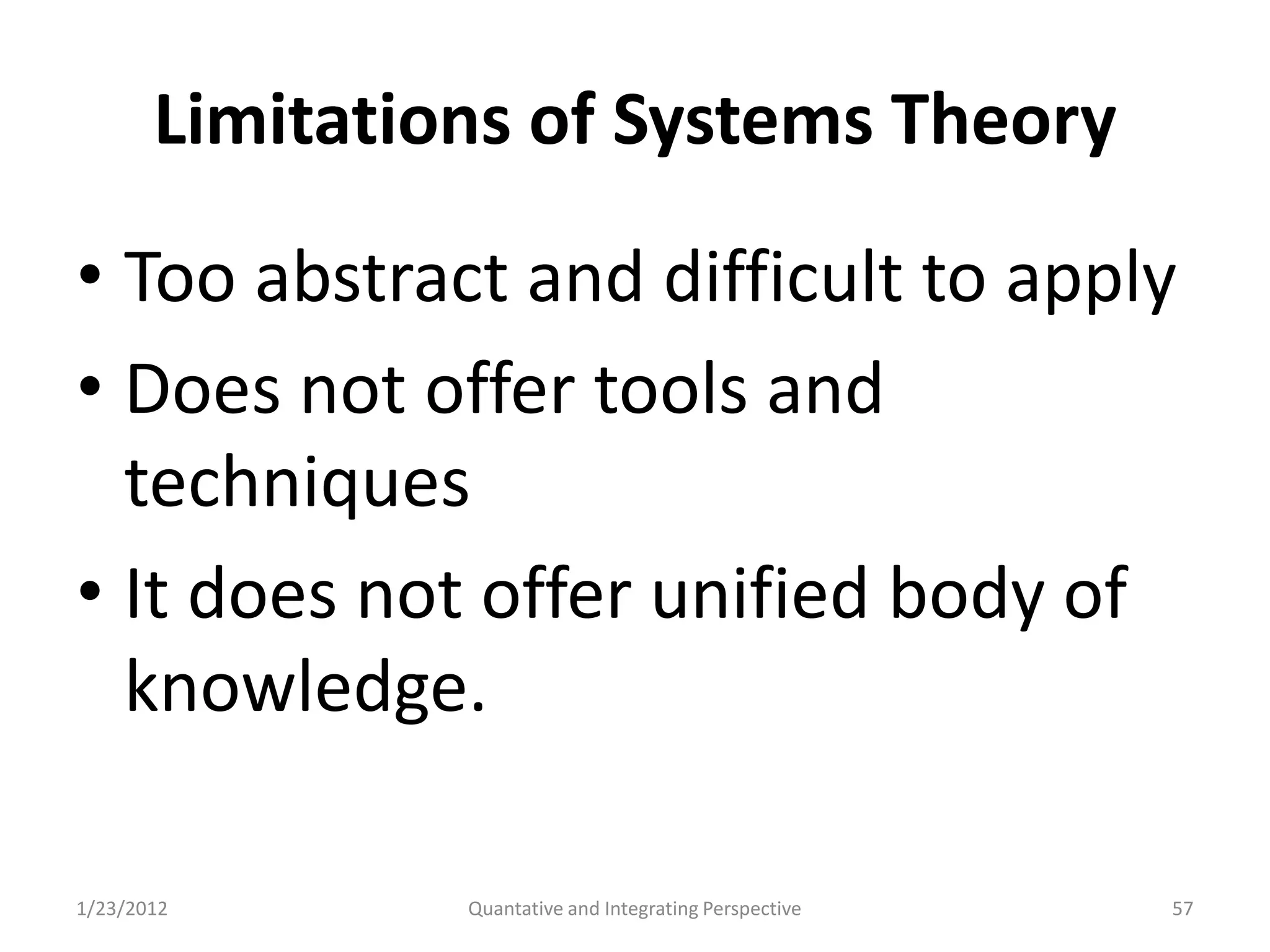 Limitations of Systems Theory

• Too abstract and difficult to apply
• Does not offer tools and
  techniques
• It does not offer unified body of
  knowledge.

1/23/2012       Quantative and Integrating Perspective   57
 