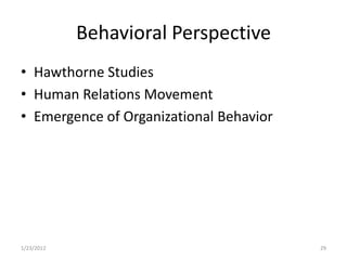 Behavioral Perspective
• Hawthorne Studies
• Human Relations Movement
• Emergence of Organizational Behavior




1/23/2012                                29
 