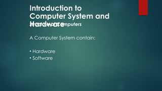 Introduction to
Computer System and
Hardware
Structure of Computers
A Computer System contain:
• Hardware
• Software
 