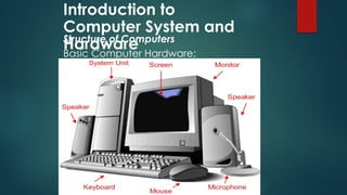 Introduction to
Computer System and
Hardware
Structure of Computers
Basic Computer Hardware:
 