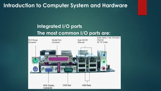Introduction to Computer System and Hardware
Integrated I/O ports
The most common I/O ports are:
 