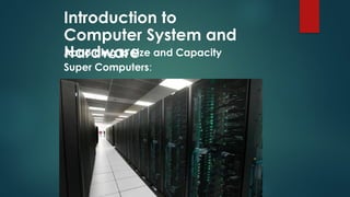 Introduction to
Computer System and
Hardware
According to Size and Capacity
Super Computers:
 