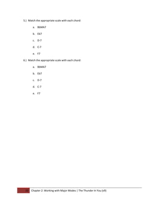 5.) Match the appropriate scale with each chord:

       a. BbMA7

       b. Eb7

       c. D-7

       d. C-7

       e. F7

6.) Match the appropriate scale with each chord:

       a. BbMA7

       b. Eb7

       c. D-7

       d. C-7

       e. F7




 10   Chapter 2: Working with Major Modes | The Thunder In You (v9)
 