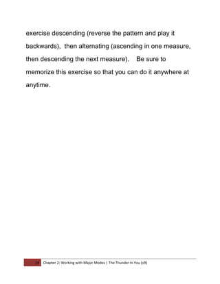 exercise descending (reverse the pattern and play it

backwards), then alternating (ascending in one measure,

then descending the next measure).                            Be sure to

memorize this exercise so that you can do it anywhere at

anytime.




   14   Chapter 2: Working with Major Modes | The Thunder In You (v9)
 