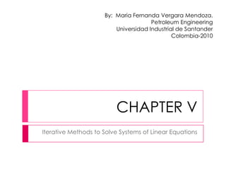 CHAPTER V Iterative Methods to Solve Systems of Linear Equations By:  Maria Fernanda Vergara Mendoza. PetroleumEngineering Universidad Industrial de Santander Colombia-2010 