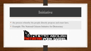 Initiative
• the process whereby the people directly propose and enact laws.
• Example: The National Citizens Initiative for Democracy
 
