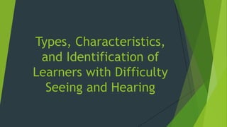 Types, Characteristics,
and Identification of
Learners with Difficulty
Seeing and Hearing
 